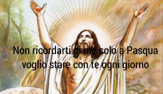 Gesù: non ricordarti di me solo a Pasqua, voglio stare con te sempre. CONDIVIDI